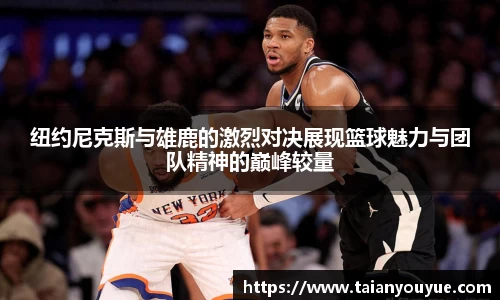纽约尼克斯与雄鹿的激烈对决展现篮球魅力与团队精神的巅峰较量