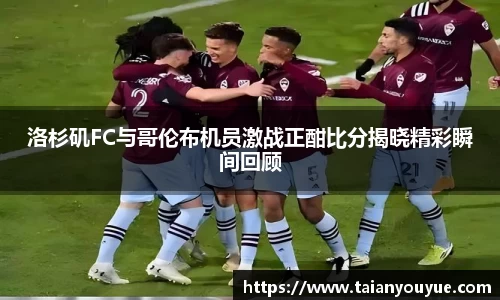 洛杉矶FC与哥伦布机员激战正酣比分揭晓精彩瞬间回顾