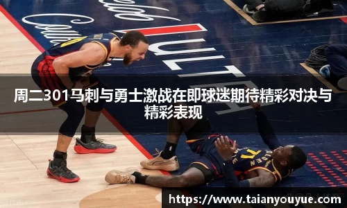 周二301马刺与勇士激战在即球迷期待精彩对决与精彩表现